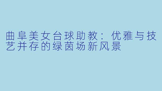 曲阜美女台球助教：优雅与技艺并存的绿茵场新风景