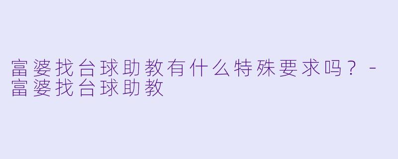 富婆找台球助教有什么特殊要求吗？-富婆找台球助教