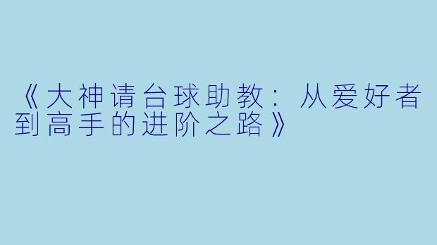 《大神请台球助教：从爱好者到高手的进阶之路》