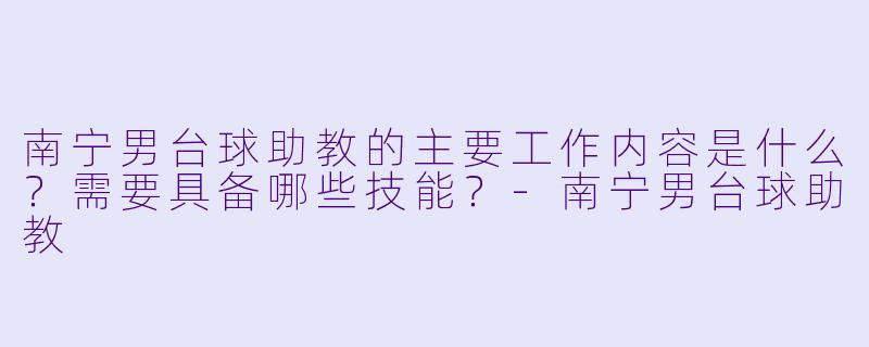 南宁男台球助教的主要工作内容是什么？需要具备哪些技能？-南宁男台球助教