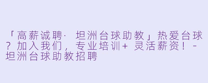 「高薪诚聘·坦洲台球助教」热爱台球？加入我们，专业培训+灵活薪资！-坦洲台球助教招聘