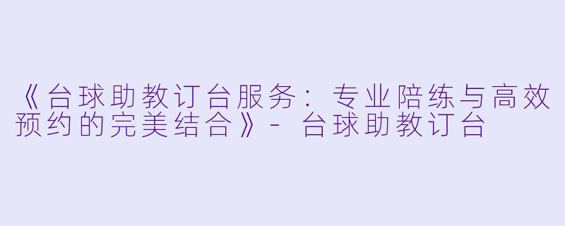 《台球助教订台服务：专业陪练与高效预约的完美结合》-台球助教订台