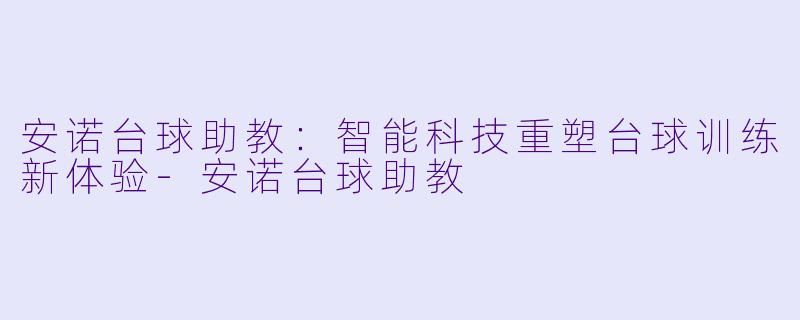 安诺台球助教：智能科技重塑台球训练新体验-安诺台球助教