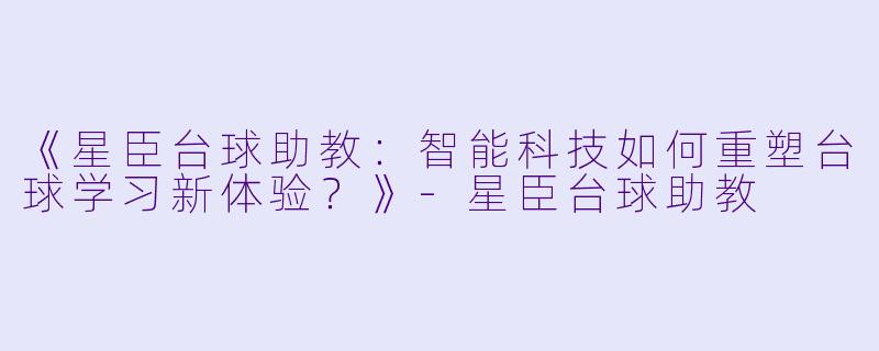 《星臣台球助教：智能科技如何重塑台球学习新体验？》-星臣台球助教