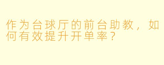 作为台球厅的前台助教，如何有效提升开单率？