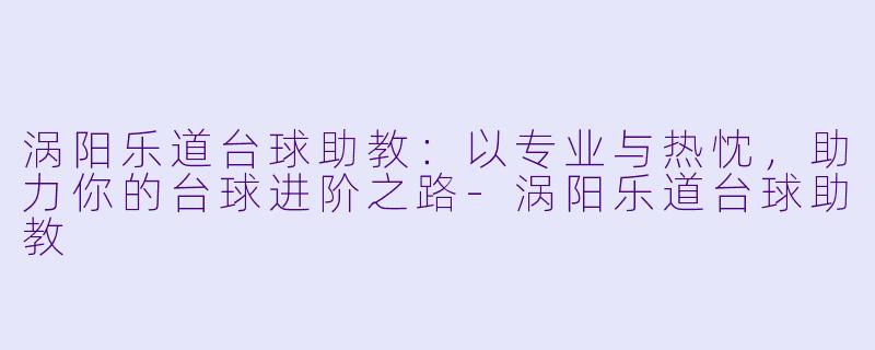 涡阳乐道台球助教：以专业与热忱，助力你的台球进阶之路-涡阳乐道台球助教