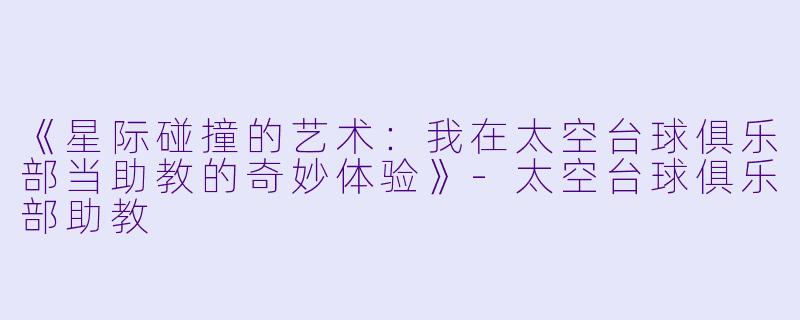 《星际碰撞的艺术：我在太空台球俱乐部当助教的奇妙体验》-太空台球俱乐部助教