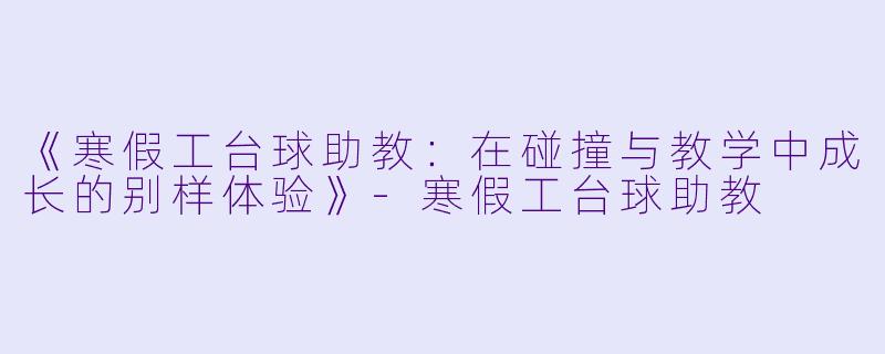 《寒假工台球助教：在碰撞与教学中成长的别样体验》-寒假工台球助教