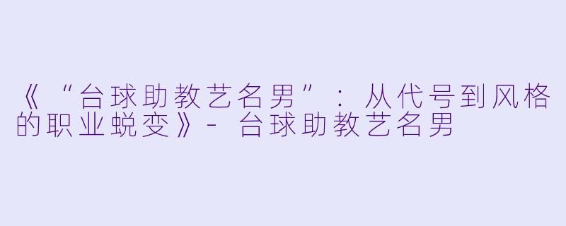 《“台球助教艺名男”：从代号到风格的职业蜕变》-台球助教艺名男