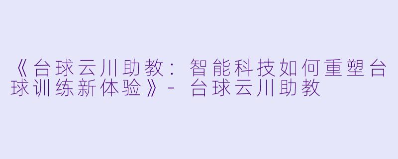 《台球云川助教：智能科技如何重塑台球训练新体验》-台球云川助教