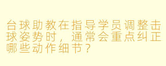 台球助教在指导学员调整击球姿势时，通常会重点纠正哪些动作细节？