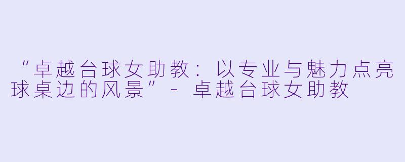 “卓越台球女助教：以专业与魅力点亮球桌边的风景”-卓越台球女助教