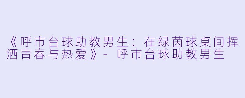 《呼市台球助教男生：在绿茵球桌间挥洒青春与热爱》-呼市台球助教男生