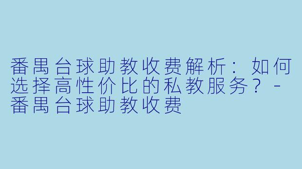 番禺台球助教收费解析：如何选择高性价比的私教服务？-番禺台球助教收费