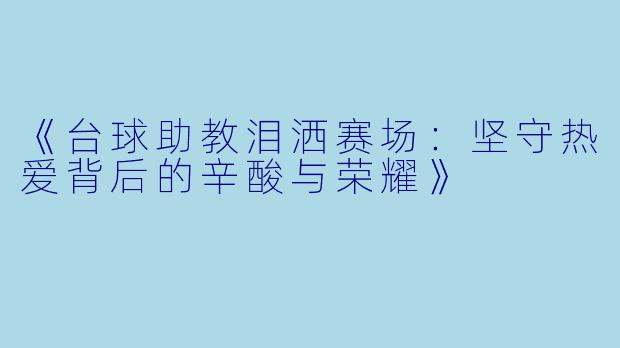 《台球助教泪洒赛场：坚守热爱背后的辛酸与荣耀》