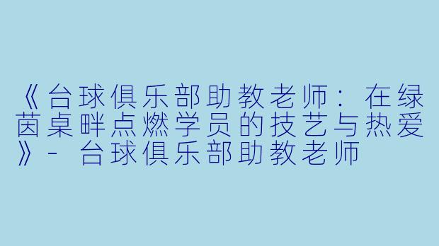 《台球俱乐部助教老师：在绿茵桌畔点燃学员的技艺与热爱》-台球俱乐部助教老师