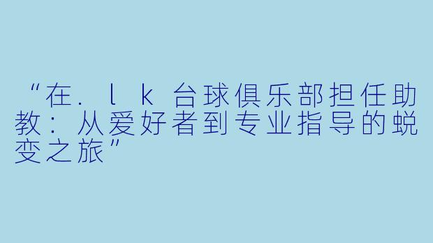 “在.lk台球俱乐部担任助教：从爱好者到专业指导的蜕变之旅”