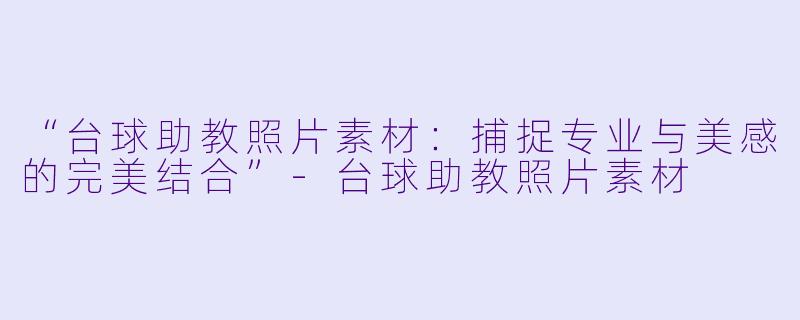 “台球助教照片素材：捕捉专业与美感的完美结合”-台球助教照片素材