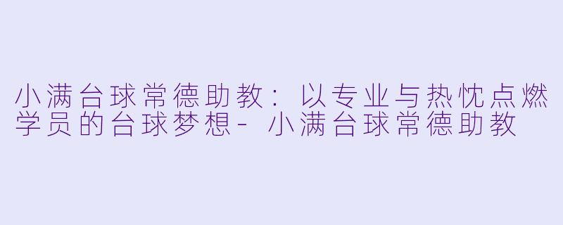 小满台球常德助教：以专业与热忱点燃学员的台球梦想-小满台球常德助教