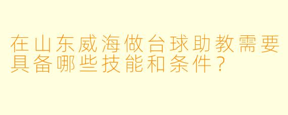 在山东威海做台球助教需要具备哪些技能和条件？