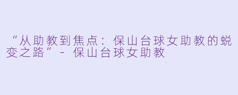 “从助教到焦点：保山台球女助教的蜕变之路”-保山台球女助教