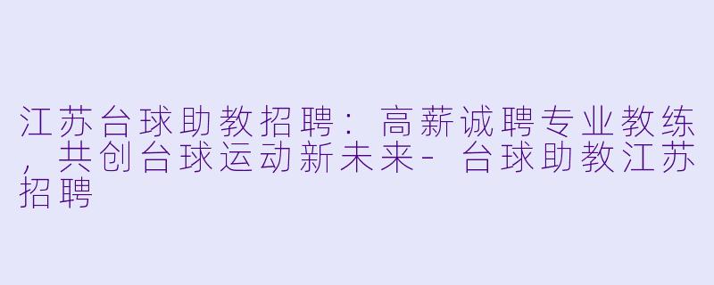 江苏台球助教招聘：高薪诚聘专业教练，共创台球运动新未来-台球助教江苏招聘