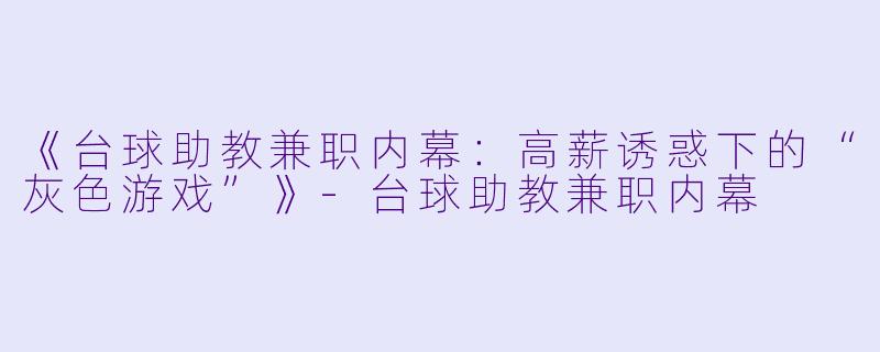 《台球助教兼职内幕：高薪诱惑下的“灰色游戏”》-台球助教兼职内幕