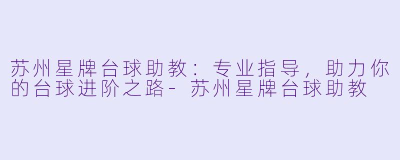 苏州星牌台球助教：专业指导，助力你的台球进阶之路-苏州星牌台球助教
