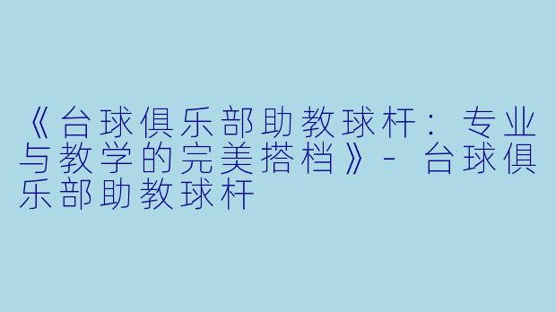 《台球俱乐部助教球杆：专业与教学的完美搭档》-台球俱乐部助教球杆