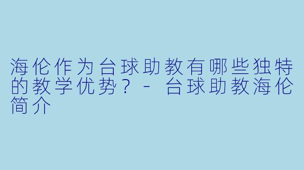 海伦作为台球助教有哪些独特的教学优势？-台球助教海伦简介