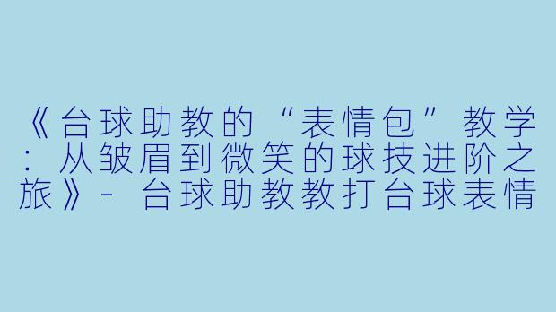 《台球助教的“表情包”教学：从皱眉到微笑的球技进阶之旅》-台球助教教打台球表情
