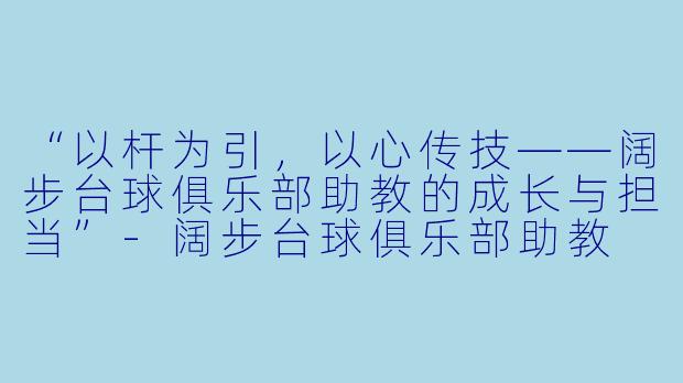“以杆为引，以心传技——阔步台球俱乐部助教的成长与担当”-阔步台球俱乐部助教