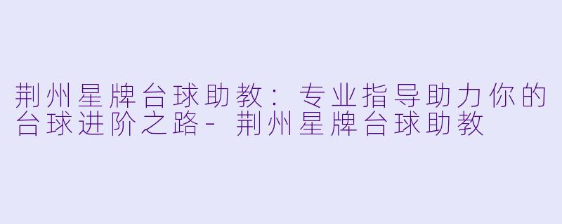 荆州星牌台球助教：专业指导助力你的台球进阶之路-荆州星牌台球助教