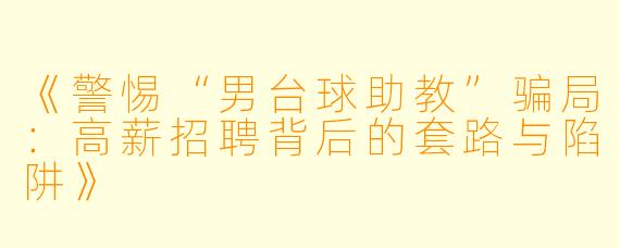 《警惕“男台球助教”骗局：高薪招聘背后的套路与陷阱》