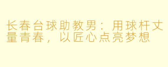 长春台球助教男：用球杆丈量青春，以匠心点亮梦想