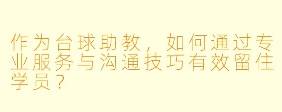 作为台球助教，如何通过专业服务与沟通技巧有效留住学员？