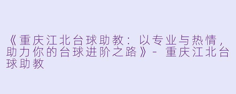 《重庆江北台球助教：以专业与热情，助力你的台球进阶之路》-重庆江北台球助教