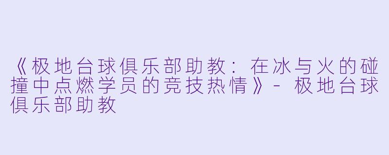 《极地台球俱乐部助教：在冰与火的碰撞中点燃学员的竞技热情》-极地台球俱乐部助教