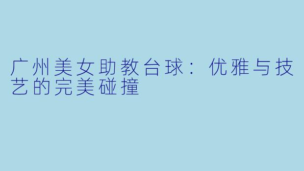 广州美女助教台球：优雅与技艺的完美碰撞