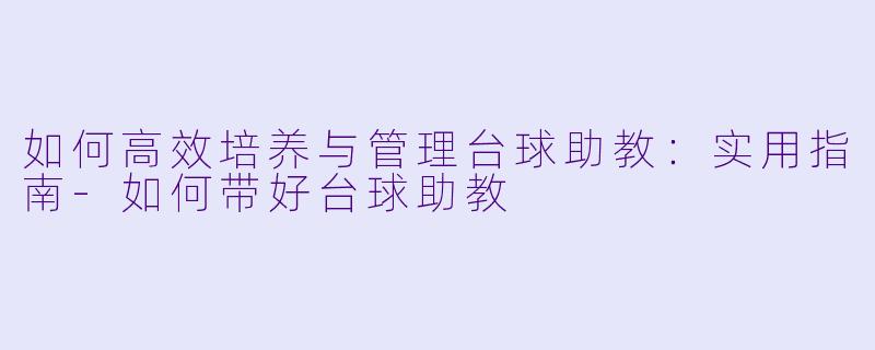 如何高效培养与管理台球助教：实用指南-如何带好台球助教