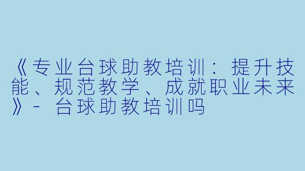 《专业台球助教培训：提升技能、规范教学、成就职业未来》-台球助教培训吗