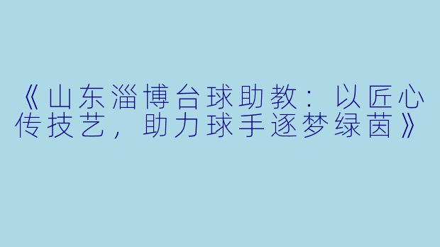 《山东淄博台球助教：以匠心传技艺，助力球手逐梦绿茵》