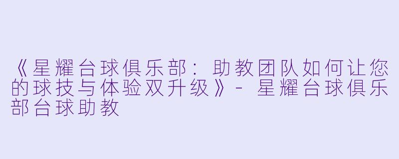 《星耀台球俱乐部：助教团队如何让您的球技与体验双升级》-星耀台球俱乐部台球助教