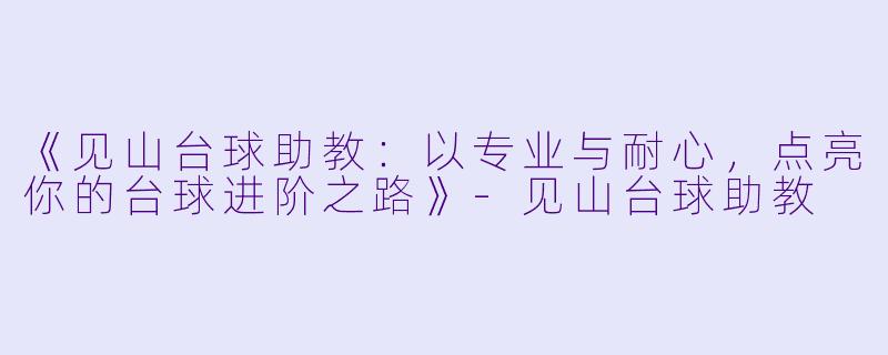 《见山台球助教：以专业与耐心，点亮你的台球进阶之路》-见山台球助教