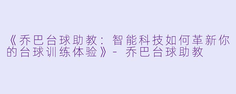 《乔巴台球助教:智能科技如何革新你的台球训练体验》