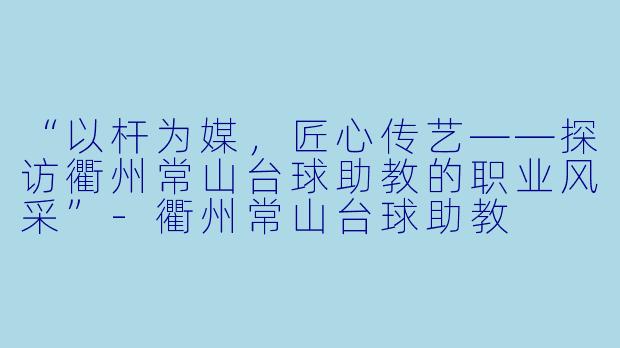“以杆为媒，匠心传艺——探访衢州常山台球助教的职业风采”-衢州常山台球助教