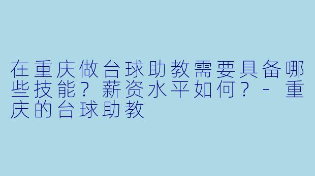 在重庆做台球助教需要具备哪些技能？薪资水平如何？-重庆的台球助教