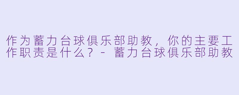 作为蓄力台球俱乐部助教，你的主要工作职责是什么？-蓄力台球俱乐部助教