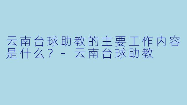 云南台球助教的主要工作内容是什么？-云南台球助教