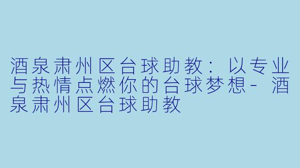 酒泉肃州区台球助教：以专业与热情点燃你的台球梦想-酒泉肃州区台球助教